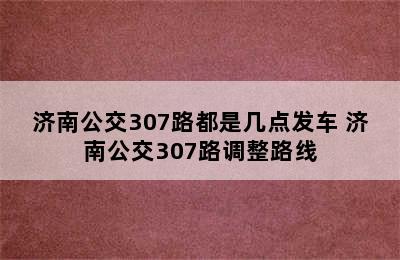 济南公交307路都是几点发车 济南公交307路调整路线